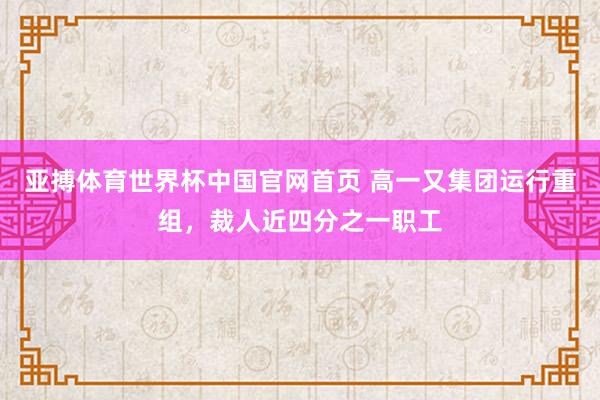 亚搏体育世界杯中国官网首页 高一又集团运行重组，裁人近四分之一职工