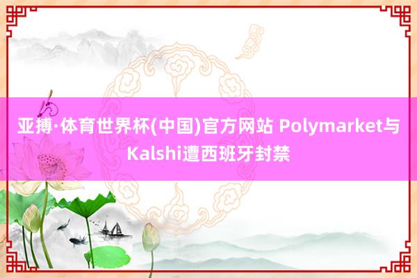 亚搏·体育世界杯(中国)官方网站 Polymarket与Kalshi遭西班牙封禁
