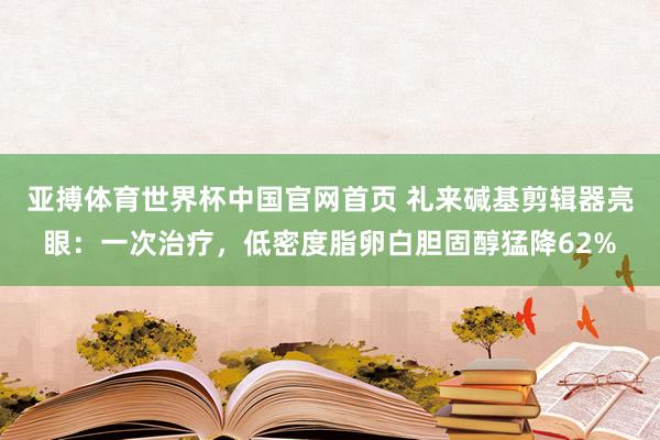 亚搏体育世界杯中国官网首页 礼来碱基剪辑器亮眼:一次治疗,低密度脂卵白胆固醇猛降62%