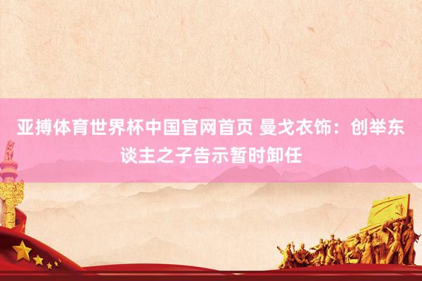 亚搏体育世界杯中国官网首页 曼戈衣饰:创举东谈主之子告示暂时卸任