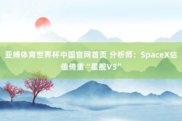 亚搏体育世界杯中国官网首页 分析师:SpaceX估值倚重“星舰V3”