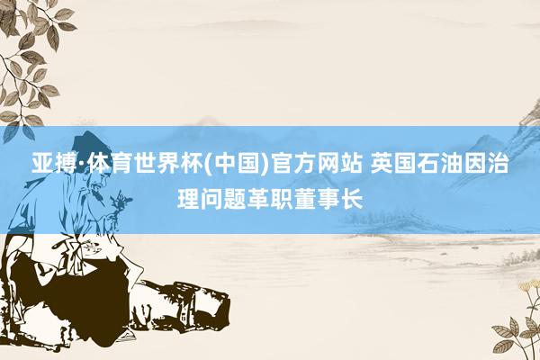 亚搏·体育世界杯(中国)官方网站 英国石油因治理问题革职董事长