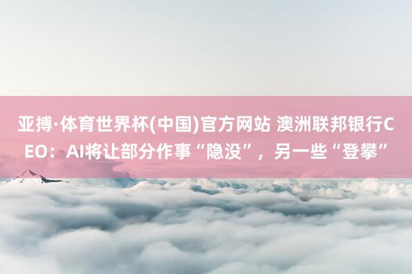 亚搏·体育世界杯(中国)官方网站 澳洲联邦银行CEO:AI将让部分作事“隐没”,另一些“登攀”