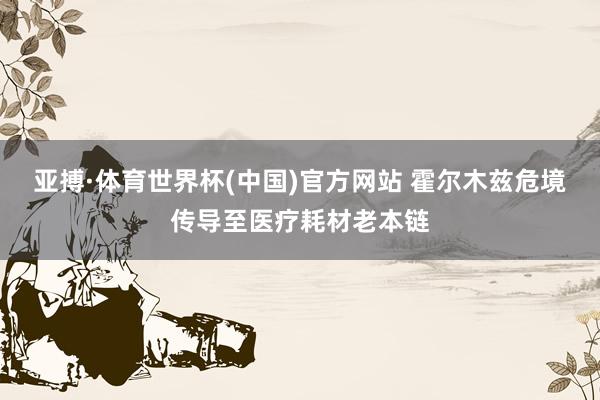 亚搏·体育世界杯(中国)官方网站 霍尔木兹危境传导至医疗耗材老本链