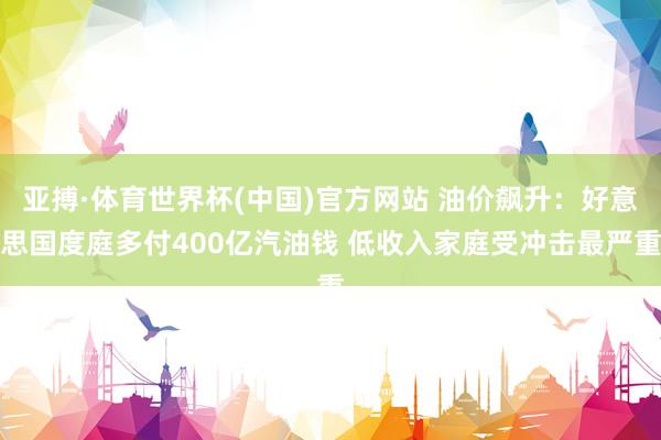 亚搏·体育世界杯(中国)官方网站 油价飙升:好意思国度庭多付400亿汽油钱 低收入家庭受冲击最严重