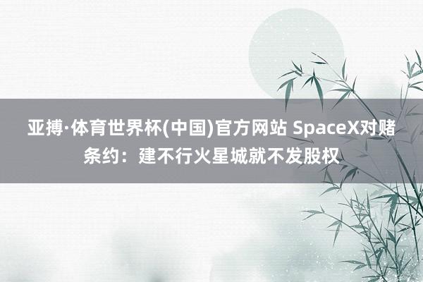 亚搏·体育世界杯(中国)官方网站 SpaceX对赌条约:建不行火星城就不发股权