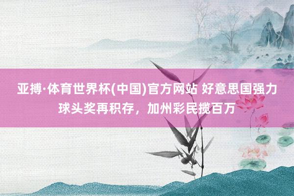 亚搏·体育世界杯(中国)官方网站 好意思国强力球头奖再积存,加州彩民揽百万