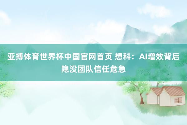 亚搏体育世界杯中国官网首页 想科:AI增效背后隐没团队信任危急
