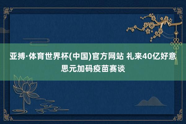 亚搏·体育世界杯(中国)官方网站 礼来40亿好意思元加码疫苗赛谈