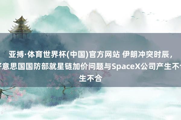 亚搏·体育世界杯(中国)官方网站 伊朗冲突时辰,好意思国国防部就星链加价问题与SpaceX公司产生不合