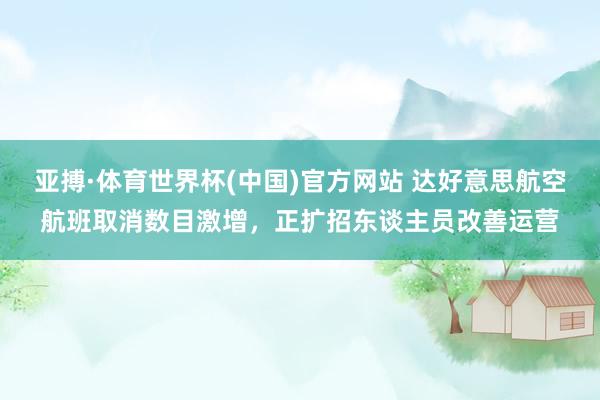亚搏·体育世界杯(中国)官方网站 达好意思航空航班取消数目激增,正扩招东谈主员改善运营