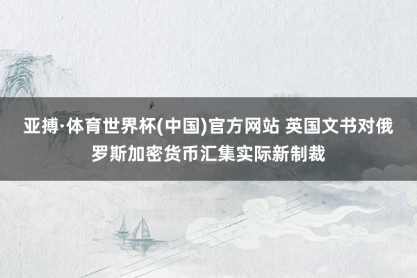 亚搏·体育世界杯(中国)官方网站 英国文书对俄罗斯加密货币汇集实际新制裁