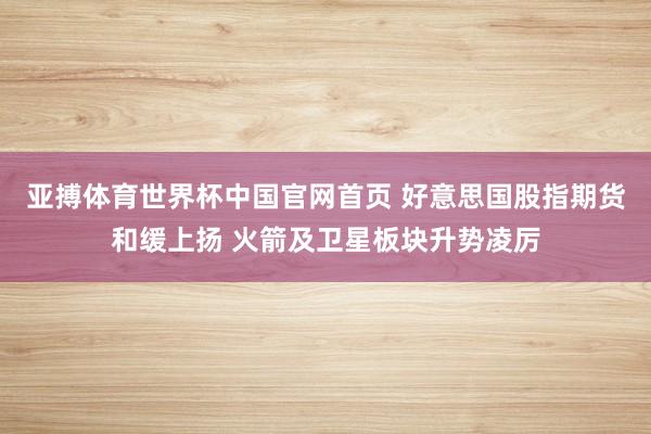 亚搏体育世界杯中国官网首页 好意思国股指期货和缓上扬 火箭及卫星板块升势凌厉