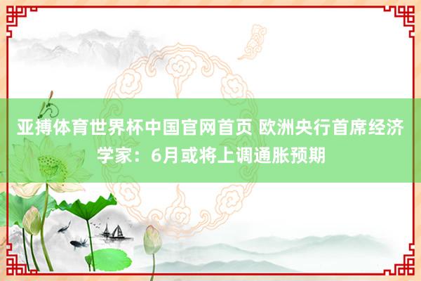 亚搏体育世界杯中国官网首页 欧洲央行首席经济学家:6月或将上调通胀预期