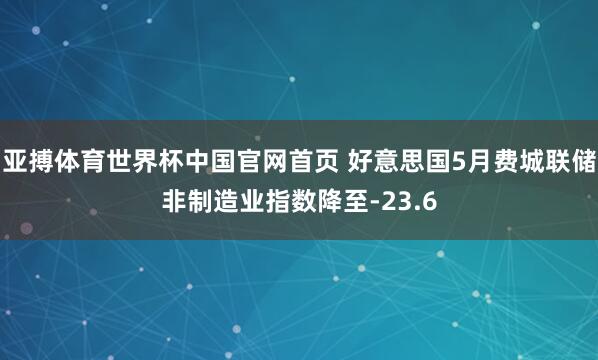 亚搏体育世界杯中国官网首页 好意思国5月费城联储非制造业指数降至-23.6