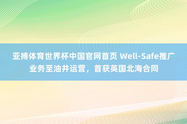 亚搏体育世界杯中国官网首页 Well-Safe推广业务至油井运营,首获英国北海合同
