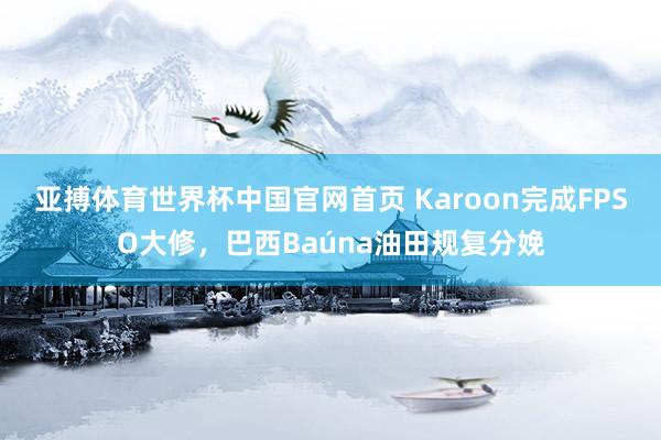 亚搏体育世界杯中国官网首页 Karoon完成FPSO大修,巴西Baúna油田规复分娩