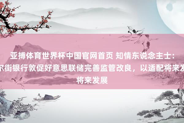亚搏体育世界杯中国官网首页 知情东说念主士:华尔街银行敦促好意思联储完善监管改良,以适配将来发展