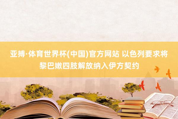 亚搏·体育世界杯(中国)官方网站 以色列要求将黎巴嫩四肢解放纳入伊方契约