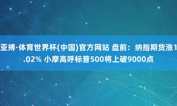 亚搏·体育世界杯(中国)官方网站 盘前:纳指期货涨1.02% 小摩高呼标普500将上破9000点
