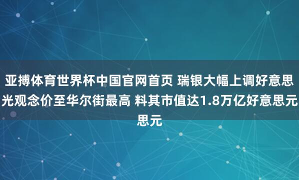 亚搏体育世界杯中国官网首页 瑞银大幅上调好意思光观念价至华尔街最高 料其市值达1.8万亿好意思元