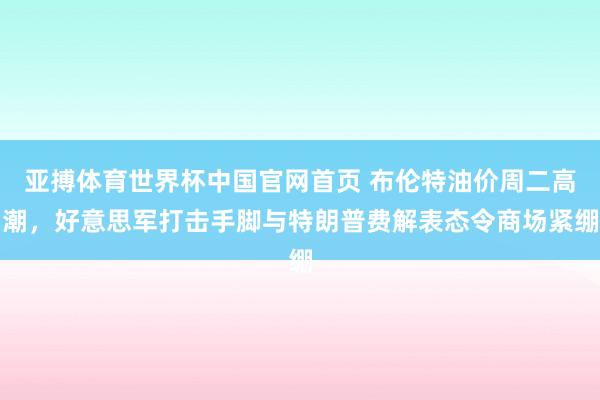 亚搏体育世界杯中国官网首页 布伦特油价周二高潮,好意思军打击手脚与特朗普费解表态令商场紧绷