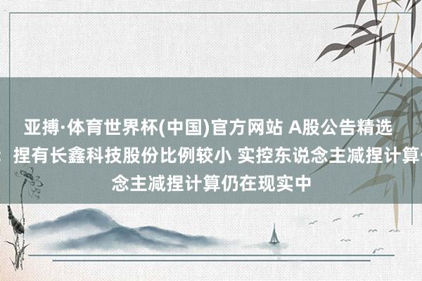 亚搏·体育世界杯(中国)官方网站 A股公告精选 | 兆易鼎新:捏有长鑫科技股份比例较小 实控东说念主减捏计算仍在现实中