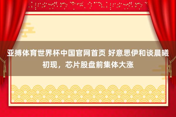 亚搏体育世界杯中国官网首页 好意思伊和谈晨曦初现,芯片股盘前集体大涨