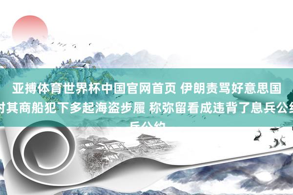 亚搏体育世界杯中国官网首页 伊朗责骂好意思国对其商船犯下多起海盗步履 称弥留看成违背了息兵公约