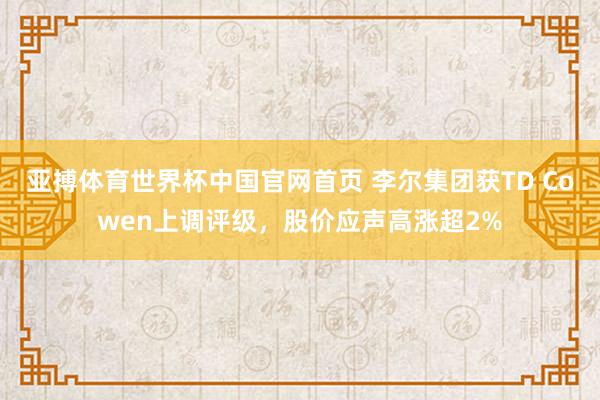 亚搏体育世界杯中国官网首页 李尔集团获TD Cowen上调评级,股价应声高涨超2%