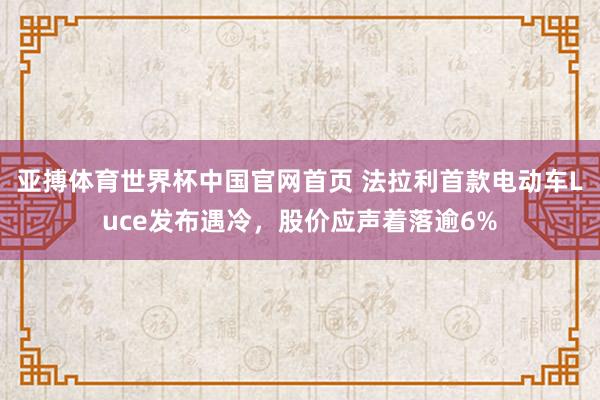 亚搏体育世界杯中国官网首页 法拉利首款电动车Luce发布遇冷,股价应声着落逾6%