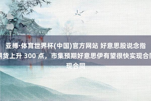 亚搏·体育世界杯(中国)官方网站 好意思股说念指期货上升 300 点，市集预期好意思伊有望很快实现合同