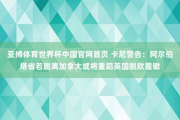 亚搏体育世界杯中国官网首页 卡尼警告:阿尔伯塔省若脱离加拿大或将重蹈英国脱欧覆辙