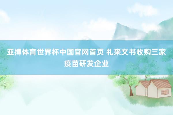 亚搏体育世界杯中国官网首页 礼来文书收购三家疫苗研发企业