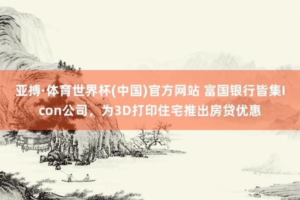 亚搏·体育世界杯(中国)官方网站 富国银行皆集Icon公司,为3D打印住宅推出房贷优惠