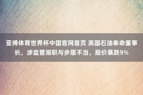 亚搏体育世界杯中国官网首页 英国石油奉命董事长,涉监管溺职与步履不当,股价暴跌9%