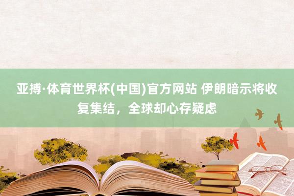 亚搏·体育世界杯(中国)官方网站 伊朗暗示将收复集结,全球却心存疑虑