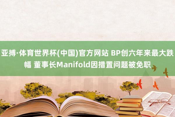 亚搏·体育世界杯(中国)官方网站 BP创六年来最大跌幅 董事长Manifold因措置问题被免职