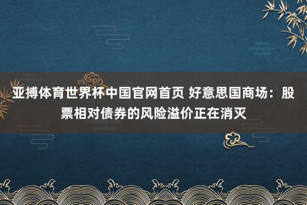 亚搏体育世界杯中国官网首页 好意思国商场:股票相对债券的风险溢价正在消灭