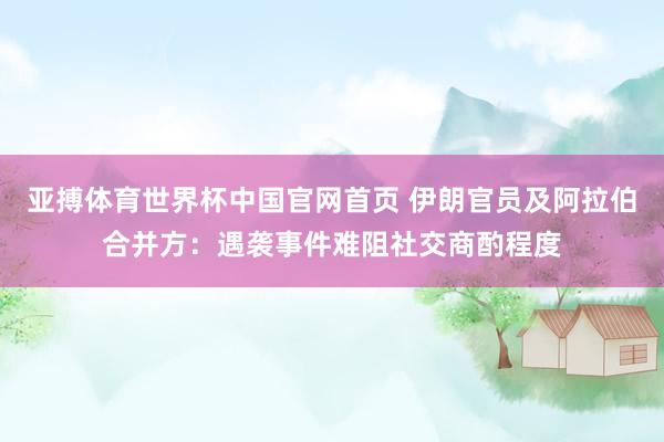 亚搏体育世界杯中国官网首页 伊朗官员及阿拉伯合并方:遇袭事件难阻社交商酌程度