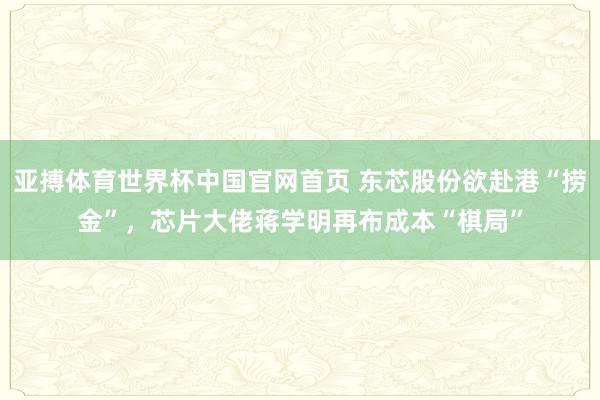 亚搏体育世界杯中国官网首页 东芯股份欲赴港“捞金”,芯片大佬蒋学明再布成本“棋局”