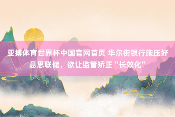 亚搏体育世界杯中国官网首页 华尔街银行施压好意思联储,欲让监管矫正“长效化”