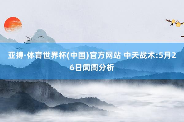 亚搏·体育世界杯(中国)官方网站 中天战术:5月26日阛阓分析