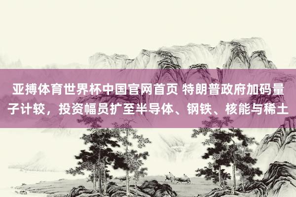 亚搏体育世界杯中国官网首页 特朗普政府加码量子计较,投资幅员扩至半导体、钢铁、核能与稀土
