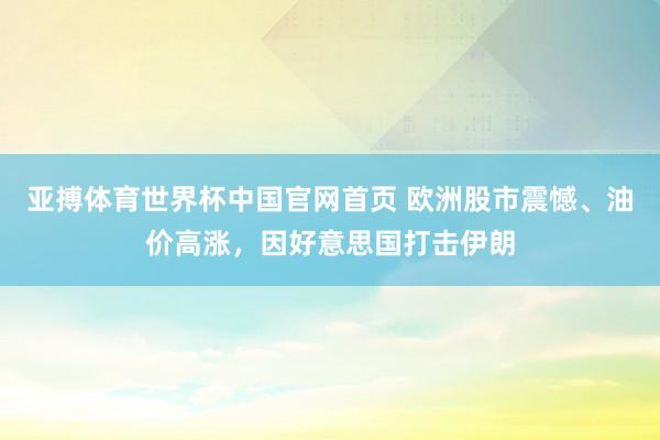 亚搏体育世界杯中国官网首页 欧洲股市震憾、油价高涨,因好意思国打击伊朗