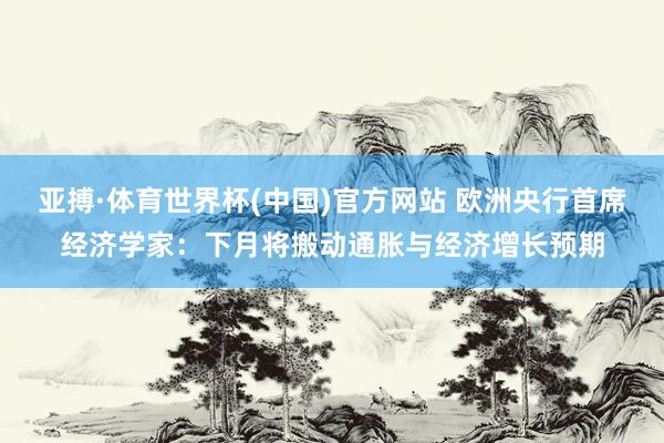 亚搏·体育世界杯(中国)官方网站 欧洲央行首席经济学家:下月将搬动通胀与经济增长预期