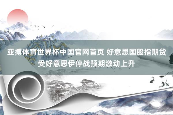 亚搏体育世界杯中国官网首页 好意思国股指期货受好意思伊停战预期激动上升