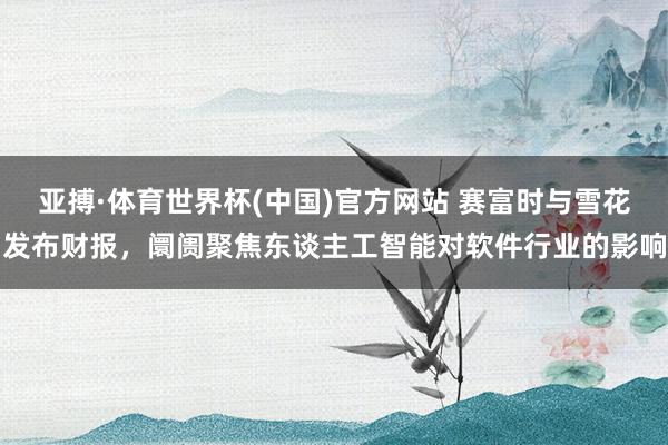 亚搏·体育世界杯(中国)官方网站 赛富时与雪花发布财报,阛阓聚焦东谈主工智能对软件行业的影响