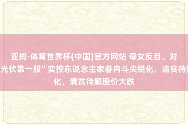 亚搏·体育世界杯(中国)官方网站 母女反目、对簿法庭!“光伏第一股”实控东说念主家眷内斗尖锐化,清贫待解股价大跌