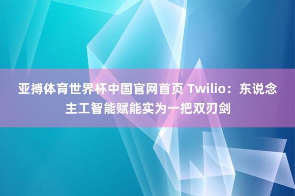 亚搏体育世界杯中国官网首页 Twilio:东说念主工智能赋能实为一把双刃剑